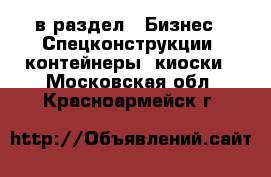  в раздел : Бизнес » Спецконструкции, контейнеры, киоски . Московская обл.,Красноармейск г.